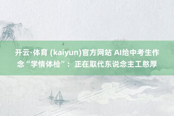 B1 SPORTS2026世界杯(中国)IOS/安卓官方下载 AI给中考生作念“学情体检”：正在取代东谈主工赤诚