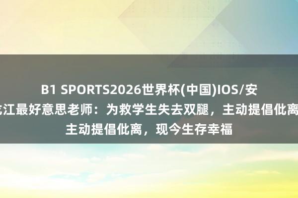 B1 SPORTS2026世界杯(中国)IOS/安卓官方下载 黑龙江最好意思老师：为救学生失去双腿，主动提倡仳离，现今生存幸福