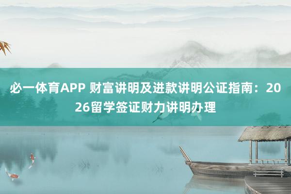 必一体育APP 财富讲明及进款讲明公证指南:2026留学签证财力讲明办理