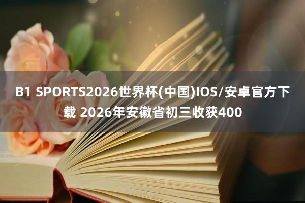 B1 SPORTS2026世界杯(中国)IOS/安卓官方下载 2026年安徽省初三收获400
