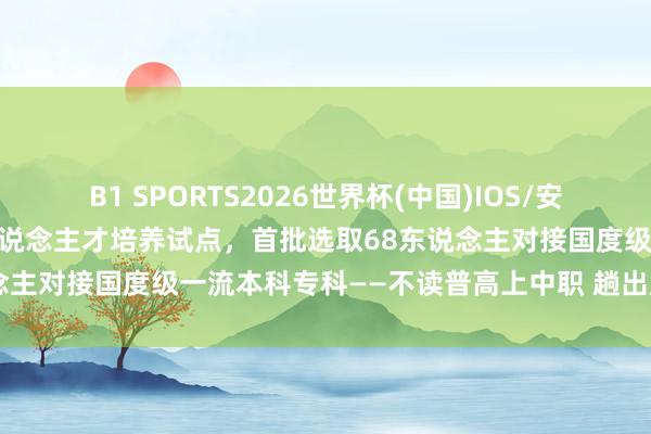 B1 SPORTS2026世界杯(中国)IOS/安卓官方下载 我市中能力略东说念主才培养试点，首批选取68东说念主对接国度级一流本科专科——不读普高上中职 趟出成才新门道