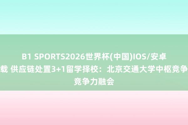 B1 SPORTS2026世界杯(中国)IOS/安卓官方下载 供应链处置3+1留学择校：北京交通大学中枢竞争力融会