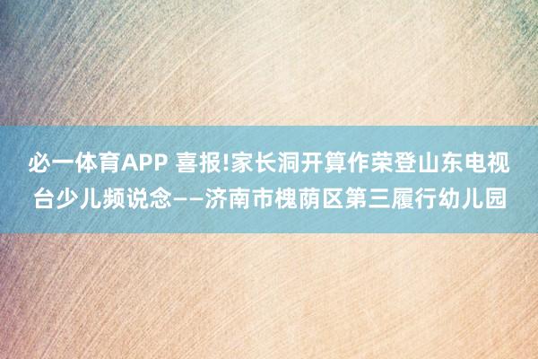 必一体育APP 喜报!家长洞开算作荣登山东电视台少儿频说念——济南市槐荫区第三履行幼儿园