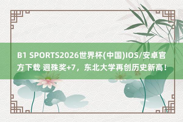 B1 SPORTS2026世界杯(中国)IOS/安卓官方下载 迥殊奖+7，东北大学再创历史新高！