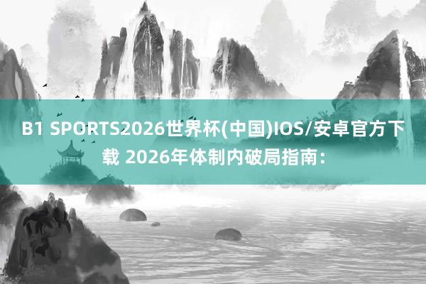 B1 SPORTS2026世界杯(中国)IOS/安卓官方下载 2026年体制内破局指南: