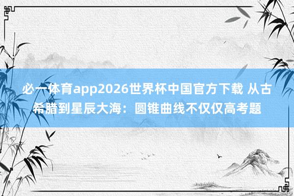 必一体育app2026世界杯中国官方下载 从古希腊到星辰大海:圆锥曲线不仅仅高考题