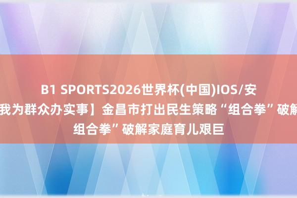 B1 SPORTS2026世界杯(中国)IOS/安卓官方下载 【我为群众办实事】金昌市打出民生策略“组合拳”破解家庭育儿艰巨