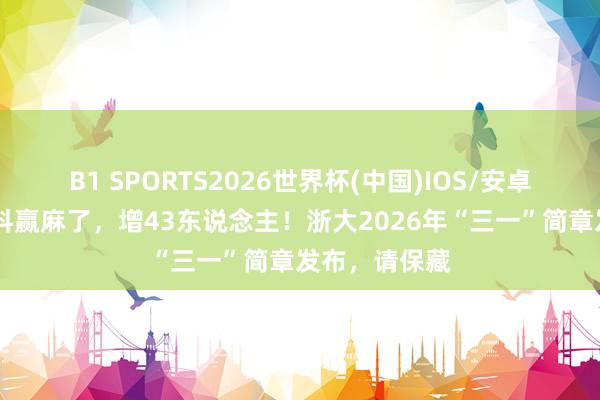 B1 SPORTS2026世界杯(中国)IOS/安卓官方下载 文科赢麻了,增43东说念主!浙大2026年“三一”简章发布,请保藏