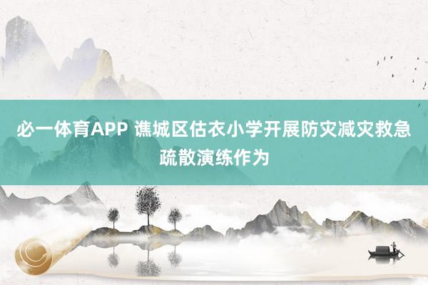 必一体育APP 谯城区估衣小学开展防灾减灾救急疏散演练作为