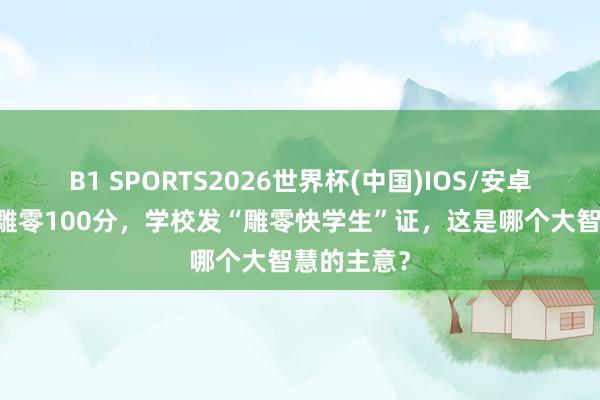 B1 SPORTS2026世界杯(中国)IOS/安卓官方下载 雕零100分，学校发“雕零快学生”证，这是哪个大智慧的主意？
