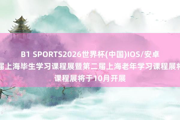 B1 SPORTS2026世界杯(中国)IOS/安卓官方下载 首届上海毕生学习课程展暨第二届上海老年学习课程展将于10月开展