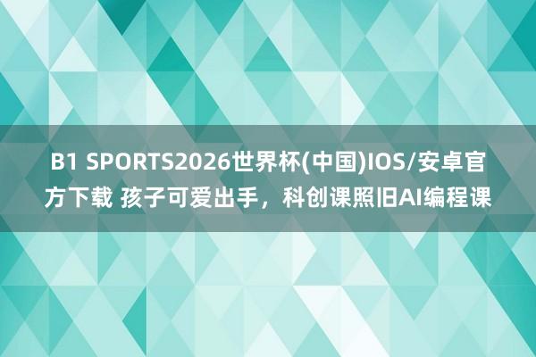 B1 SPORTS2026世界杯(中国)IOS/安卓官方下载 孩子可爱出手，科创课照旧AI编程课