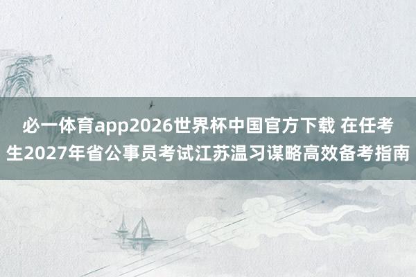 必一体育app2026世界杯中国官方下载 在任考生2027年省公事员考试江苏温习谋略高效备考指南