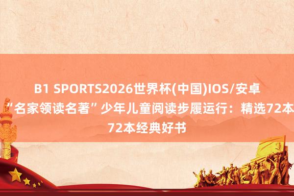 B1 SPORTS2026世界杯(中国)IOS/安卓官方下载 “名家领读名著”少年儿童阅读步履运行：精选72本经典好书