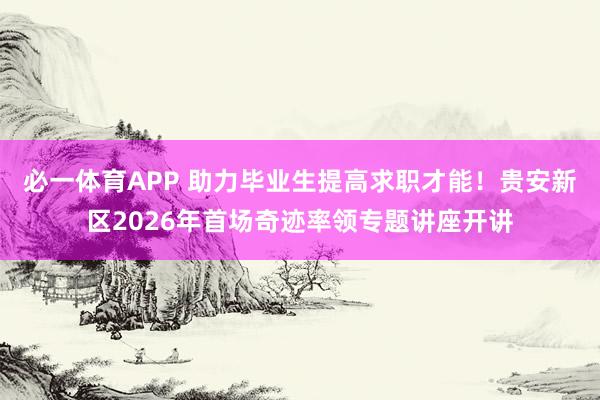 必一体育APP 助力毕业生提高求职才能!贵安新区2026年首场奇迹率领专题讲座开讲