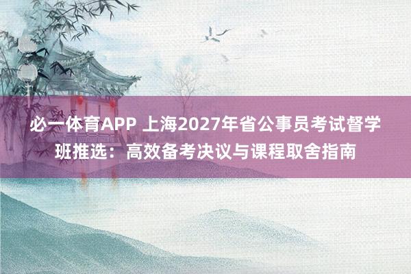 必一体育APP 上海2027年省公事员考试督学班推选:高效备考决议与课程取舍指南