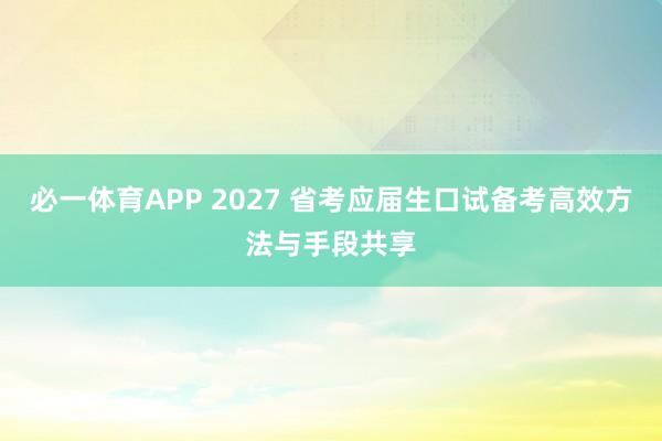 必一体育APP 2027 省考应届生口试备考高效方法与手段共享