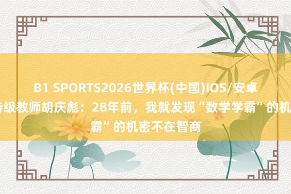 B1 SPORTS2026世界杯(中国)IOS/安卓官方下载 特级教师胡庆彪：28年前，我就发现“数学学霸”的机密不在智商