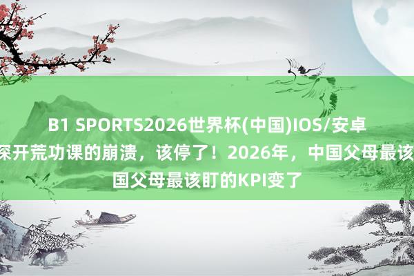 B1 SPORTS2026世界杯(中国)IOS/安卓官方下载 夜深开荒功课的崩溃,该停了!2026年,中国父母最该盯的KPI变了