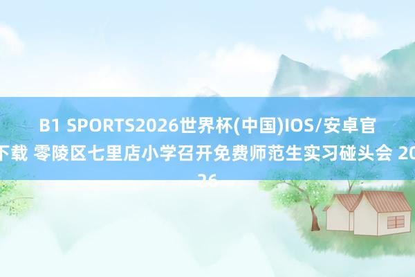 B1 SPORTS2026世界杯(中国)IOS/安卓官方下载 零陵区七里店小学召开免费师范生实习碰头会 2026