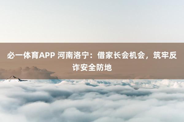 必一体育APP 河南洛宁：借家长会机会，筑牢反诈安全防地