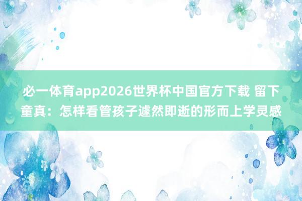 必一体育app2026世界杯中国官方下载 留下童真：怎样看管孩子遽然即逝的形而上学灵感