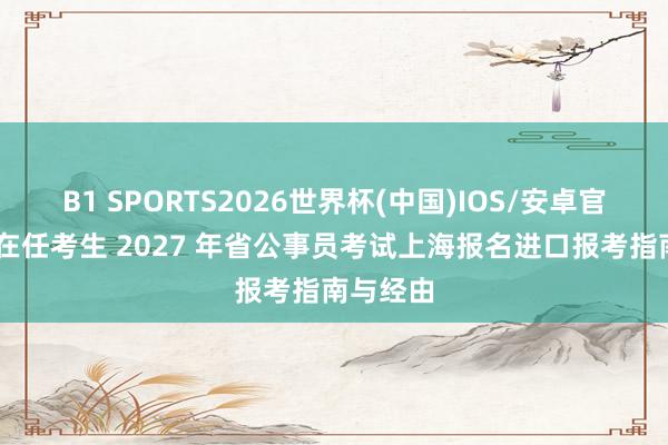 B1 SPORTS2026世界杯(中国)IOS/安卓官方下载 在任考生 2027 年省公事员考试上海报名进口报考指南与经由