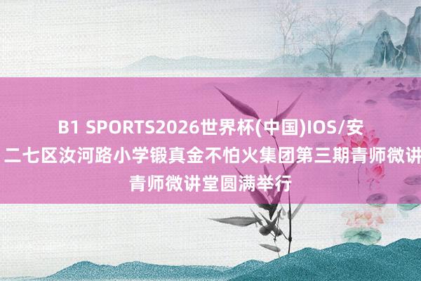 B1 SPORTS2026世界杯(中国)IOS/安卓官方下载 二七区汝河路小学锻真金不怕火集团第三期青师微讲堂圆满举行