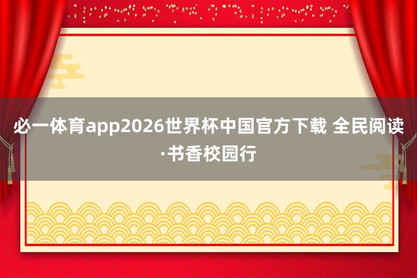 必一体育app2026世界杯中国官方下载 全民阅读·书香校园行