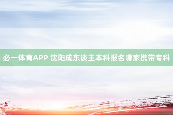 必一体育APP 沈阳成东谈主本科报名哪家携带专科