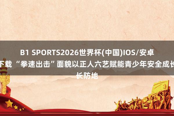 B1 SPORTS2026世界杯(中国)IOS/安卓官方下载 “拳速出击”面貌以正人六艺赋能青少年安全成长防地