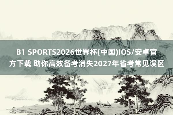 B1 SPORTS2026世界杯(中国)IOS/安卓官方下载 助你高效备考消失2027年省考常见误区