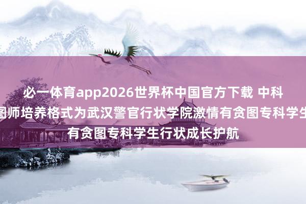 必一体育app2026世界杯中国官方下载 中科心研激情有贪图师培养格式为武汉警官行状学院激情有贪图专科学生行状成长护航