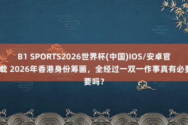 B1 SPORTS2026世界杯(中国)IOS/安卓官方下载 2026年香港身份筹画，全经过一双一作事真有必要吗？