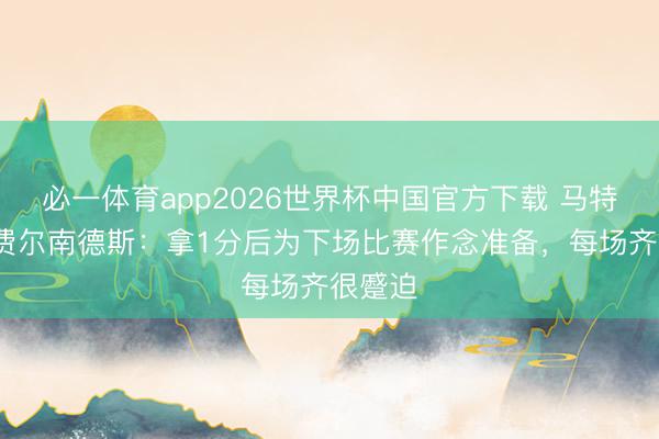必一体育app2026世界杯中国官方下载 马特乌斯·费尔南德斯：拿1分后为下场比赛作念准备，每场齐很蹙迫
