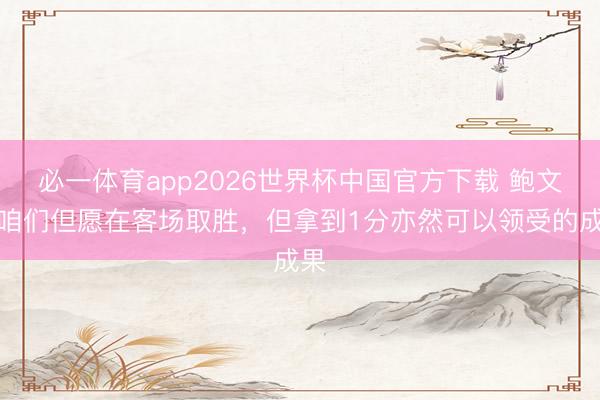 必一体育app2026世界杯中国官方下载 鲍文:咱们但愿在客场取胜,但拿到1分亦然可以领受的成果