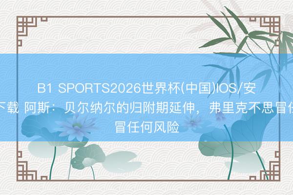 B1 SPORTS2026世界杯(中国)IOS/安卓官方下载 阿斯：贝尔纳尔的归附期延伸，弗里克不思冒任何风险