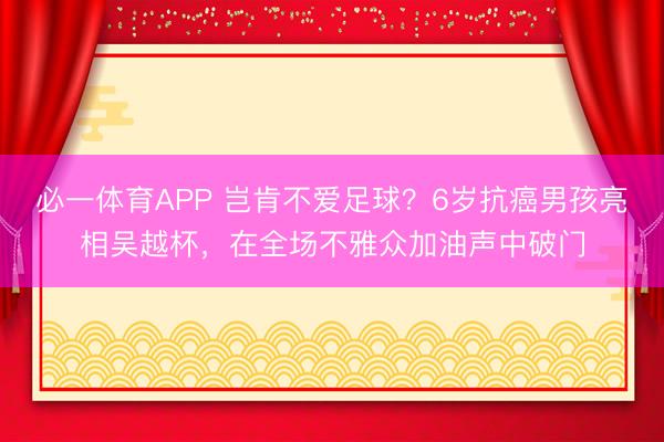 必一体育APP 岂肯不爱足球？6岁抗癌男孩亮相吴越杯，在全场不雅众加油声中破门