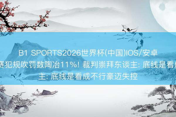 B1 SPORTS2026世界杯(中国)IOS/安卓官方下载 季后赛犯规吹罚数陶冶11%! 裁判崇拜东谈主: 底线是看成不行豪迈失控