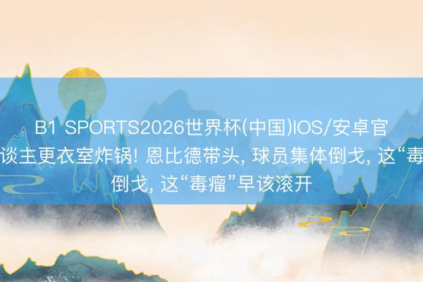B1 SPORTS2026世界杯(中国)IOS/安卓官方下载 76东谈主更衣室炸锅! 恩比德带头, 球员集体倒戈, 这“毒瘤”早该滚开