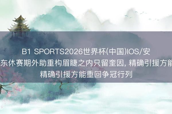 B1 SPORTS2026世界杯(中国)IOS/安卓官方下载 广东休赛期外助重构眉睫之内只留奎因， 精确引援方能重回争冠行列