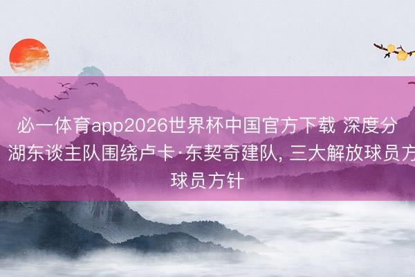 必一体育app2026世界杯中国官方下载 深度分析: 湖东谈主队围绕卢卡·东契奇建队， 三大解放球员方针