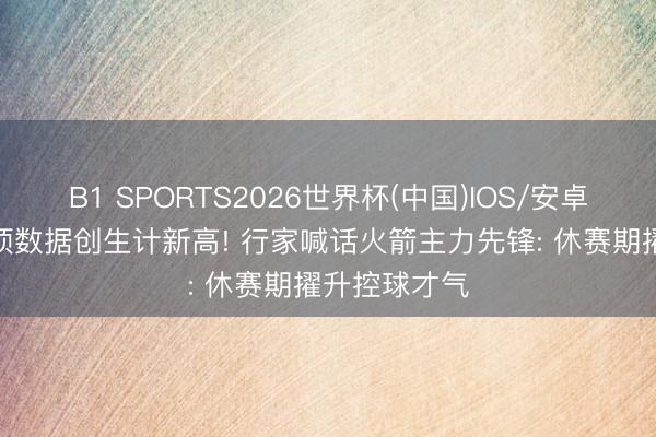 B1 SPORTS2026世界杯(中国)IOS/安卓官方下载 4项数据创生计新高! 行家喊话火箭主力先锋: 休赛期擢升控球才气