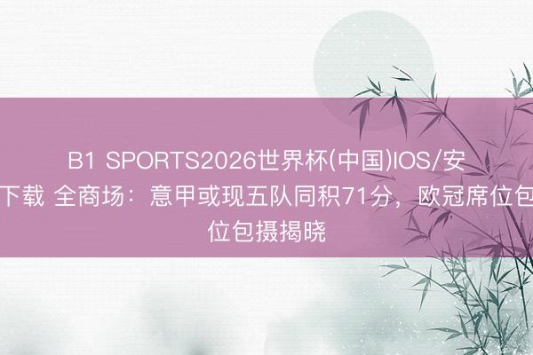 B1 SPORTS2026世界杯(中国)IOS/安卓官方下载 全商场：意甲或现五队同积71分，欧冠席位包摄揭晓