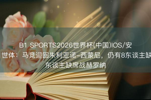 B1 SPORTS2026世界杯(中国)IOS/安卓官方下载 世体：马竞迎回朱利亚诺-西蒙尼，仍有8东谈主缺席战赫罗纳