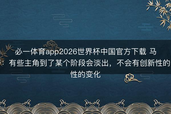 必一体育app2026世界杯中国官方下载 马洛塔：有些主角到了某个阶段会淡出，不会有创新性的变化