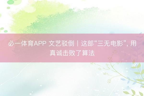 必一体育APP 文艺驳倒丨这部“三无电影”, 用真诚击败了算法
