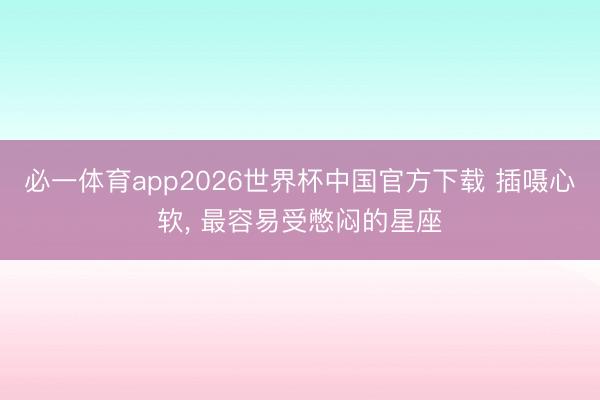 必一体育app2026世界杯中国官方下载 插嗫心软， 最容易受憋闷的星座