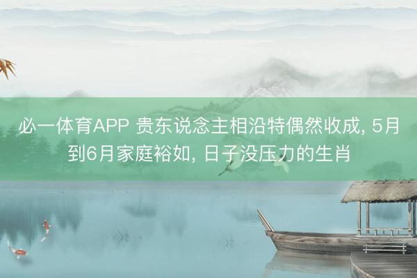 必一体育APP 贵东说念主相沿特偶然收成， 5月到6月家庭裕如， 日子没压力的生肖