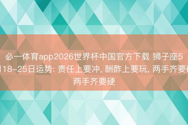 必一体育app2026世界杯中国官方下载 狮子座5月18-25日运势: 责任上要冲, 酬酢上要玩, 两手齐要硬